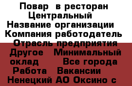 Повар. в ресторан Центральный › Название организации ­ Компания-работодатель › Отрасль предприятия ­ Другое › Минимальный оклад ­ 1 - Все города Работа » Вакансии   . Ненецкий АО,Оксино с.